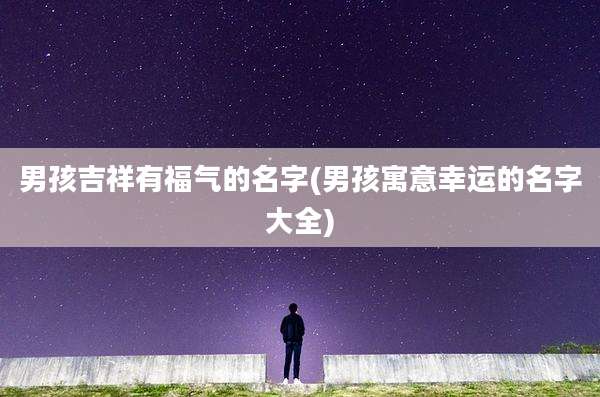 男孩吉祥有福气的名字(男孩寓意幸运的名字大全)