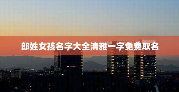 郎姓女孩名字大全清雅一字免费取名