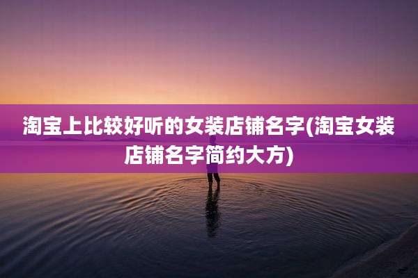 淘宝上比较好听的女装店铺名字(淘宝女装店铺名字简约大方)