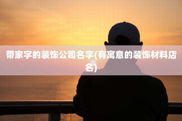 带家字的装饰公司名字(有寓意的装饰材料店名)
