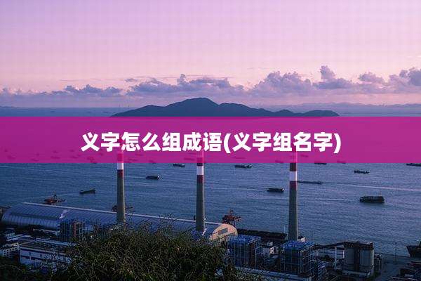 义字怎么组成语(义字组名字)