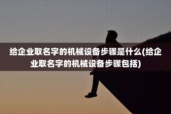 给企业取名字的机械设备步骤是什么(给企业取名字的机械设备步骤包括)