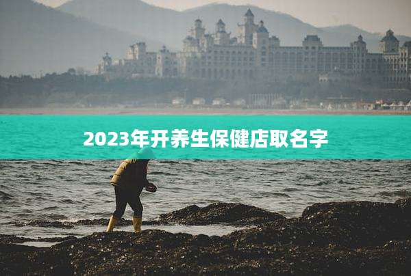 2023年开养生保健店取名字