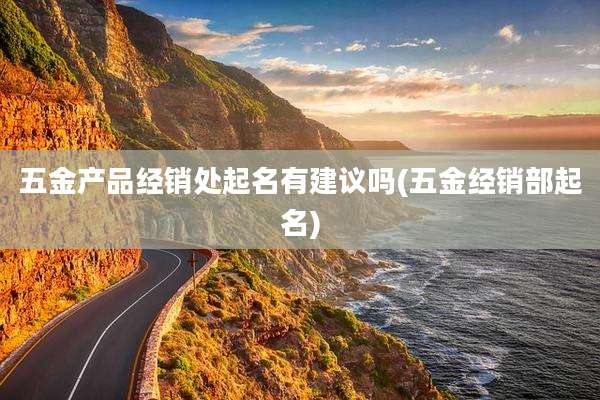 五金产品经销处起名有建议吗(五金经销部起名)