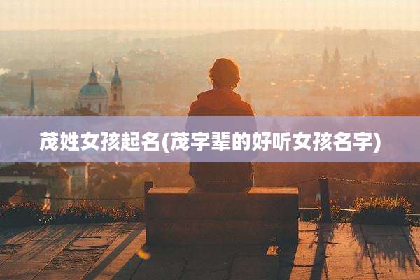 茂姓女孩起名(茂字辈的好听女孩名字)