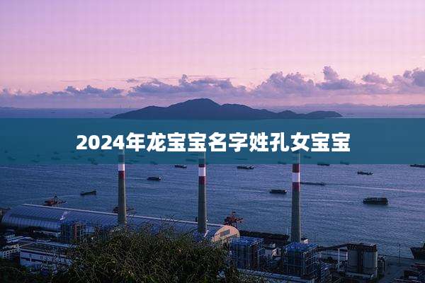 2024年龙宝宝名字姓孔女宝宝