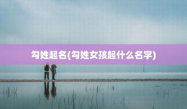 勾姓起名(勾姓女孩起什么名字)