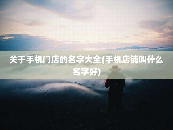 关于手机门店的名字大全(手机店铺叫什么名字好)