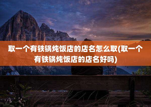 取一个有铁锅炖饭店的店名怎么取(取一个有铁锅炖饭店的店名好吗)