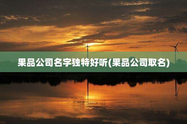 果品公司名字独特好听(果品公司取名)