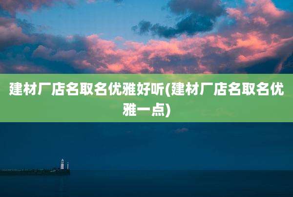 建材厂店名取名优雅好听(建材厂店名取名优雅一点)