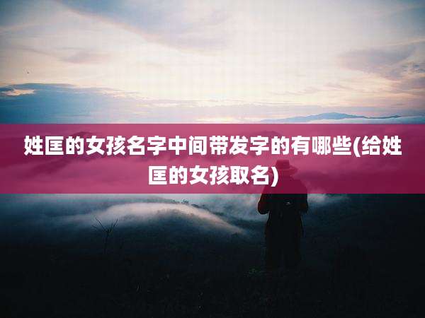 姓匡的女孩名字中间带发字的有哪些(给姓匡的女孩取名)