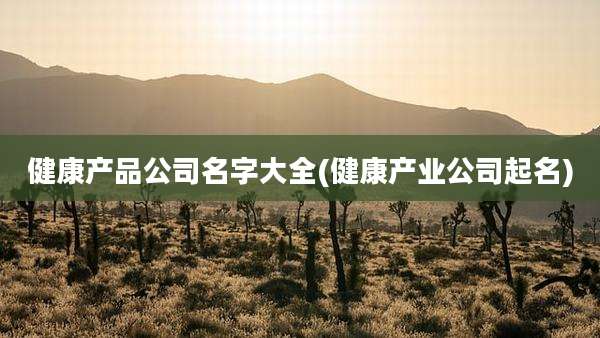 健康产品公司名字大全(健康产业公司起名)