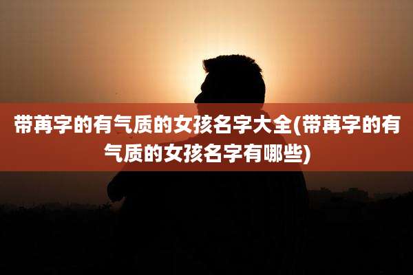 带苒字的有气质的女孩名字大全(带苒字的有气质的女孩名字有哪些)