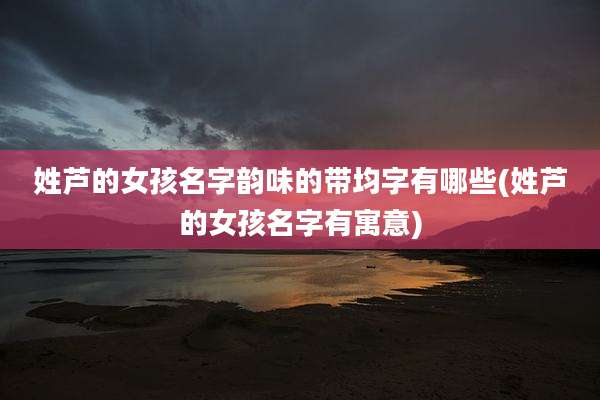 姓芦的女孩名字韵味的带均字有哪些(姓芦的女孩名字有寓意)