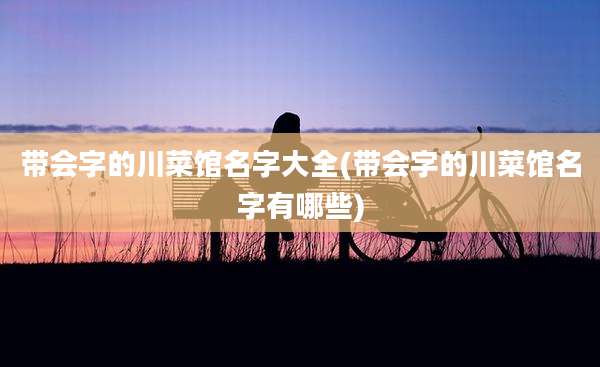 带会字的川菜馆名字大全(带会字的川菜馆名字有哪些)
