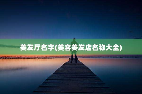 美发厅名字(美容美发店名称大全)