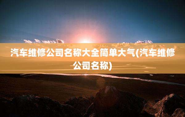 汽车维修公司名称大全简单大气(汽车维修公司名称)