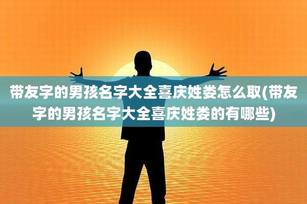 带友字的男孩名字大全喜庆姓娄怎么取(带友字的男孩名字大全喜庆姓娄的有哪些)
