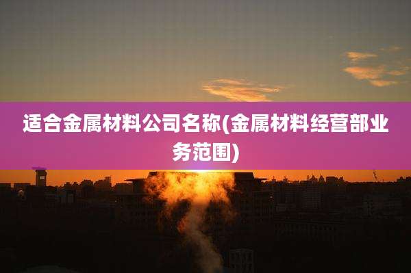 适合金属材料公司名称(金属材料经营部业务范围)