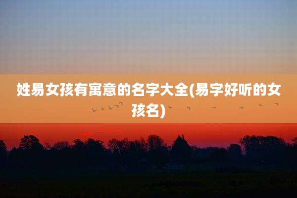 姓易女孩有寓意的名字大全(易字好听的女孩名)