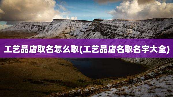 工艺品店取名怎么取(工艺品店名取名字大全)