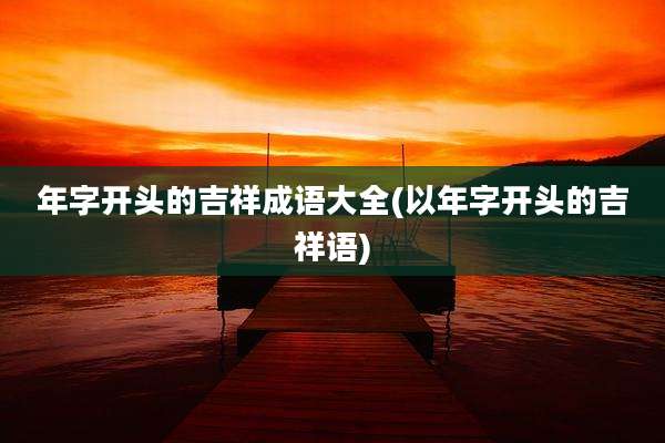 年字开头的吉祥成语大全(以年字开头的吉祥语)