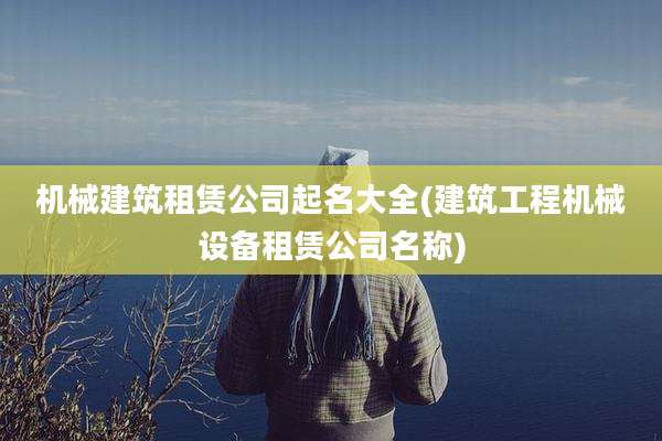 机械建筑租赁公司起名大全(建筑工程机械设备租赁公司名称)
