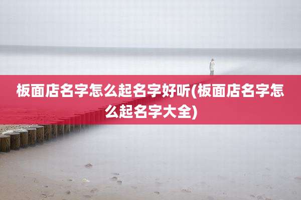 板面店名字怎么起名字好听(板面店名字怎么起名字大全)