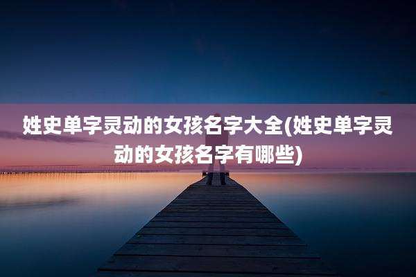 姓史单字灵动的女孩名字大全(姓史单字灵动的女孩名字有哪些)