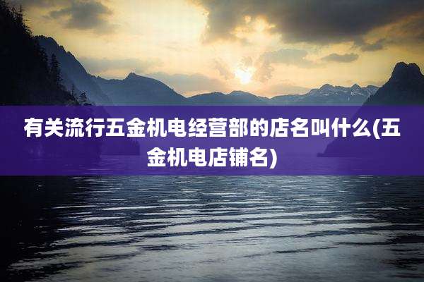 有关流行五金机电经营部的店名叫什么(五金机电店铺名)