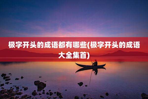 极字开头的成语都有哪些(极字开头的成语大全集首)