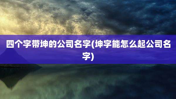 四个字带坤的公司名字(坤字能怎么起公司名字)