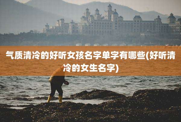 气质清冷的好听女孩名字单字有哪些(好听清冷的女生名字)