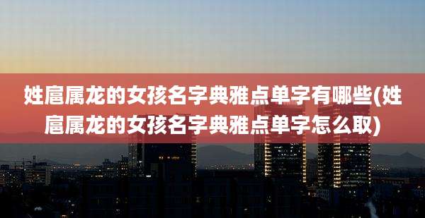 姓扈属龙的女孩名字典雅点单字有哪些(姓扈属龙的女孩名字典雅点单字怎么取)