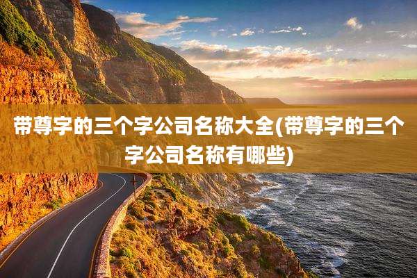 带尊字的三个字公司名称大全(带尊字的三个字公司名称有哪些)