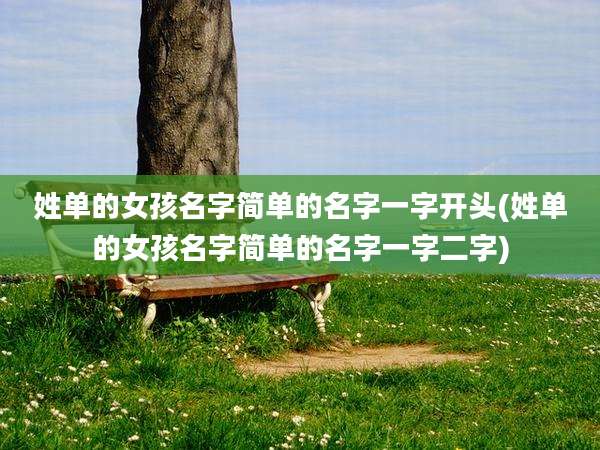 姓单的女孩名字简单的名字一字开头(姓单的女孩名字简单的名字一字二字)
