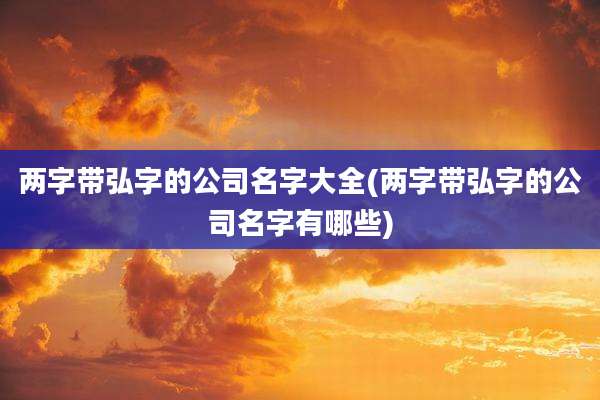 两字带弘字的公司名字大全(两字带弘字的公司名字有哪些)