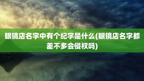 眼镜店名字中有个纪字是什么(眼镜店名字都差不多会侵权吗)