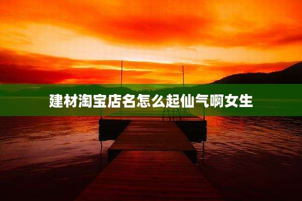 建材淘宝店名怎么起仙气啊女生