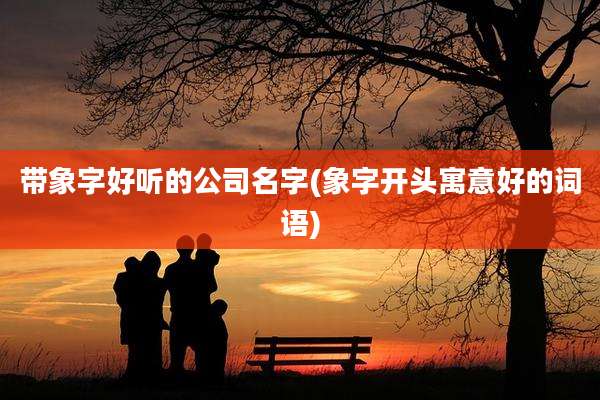 带象字好听的公司名字(象字开头寓意好的词语)
