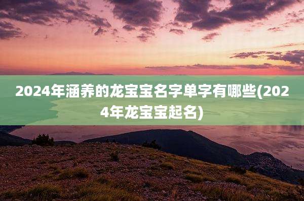 2024年涵养的龙宝宝名字单字有哪些(2024年龙宝宝起名)