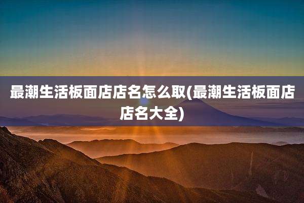 最潮生活板面店店名怎么取(最潮生活板面店店名大全)