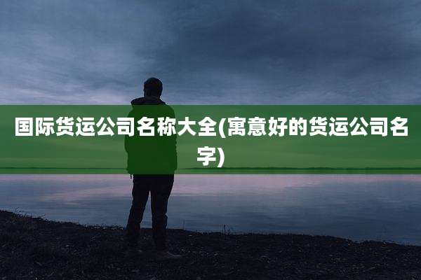 国际货运公司名称大全(寓意好的货运公司名字)