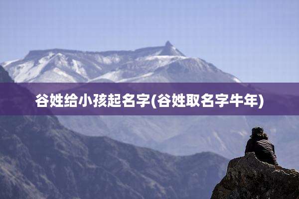 谷姓给小孩起名字(谷姓取名字牛年)