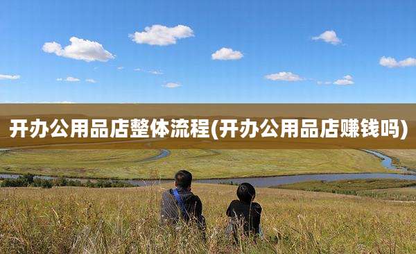 开办公用品店整体流程(开办公用品店赚钱吗)