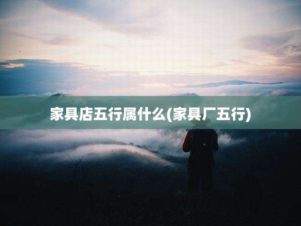 家具店五行属什么(家具厂五行)
