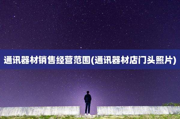 通讯器材销售经营范围(通讯器材店门头照片)