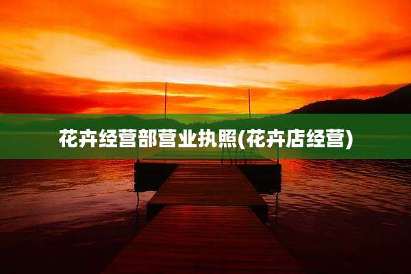 花卉经营部营业执照(花卉店经营)