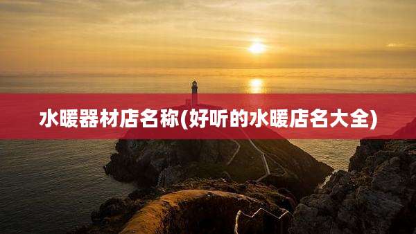 水暖器材店名称(好听的水暖店名大全)